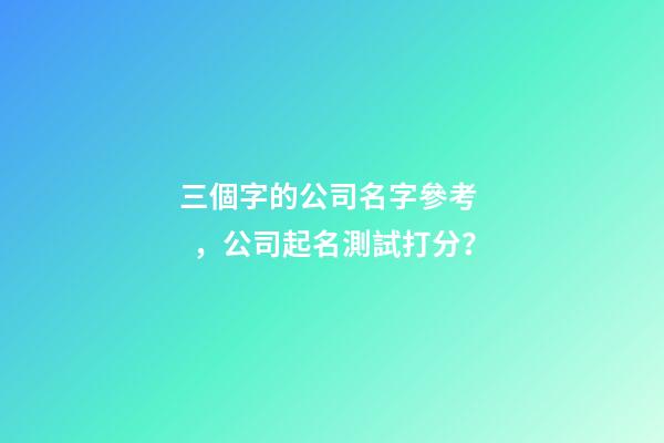 三個字的公司名字參考，公司起名測試打分？
